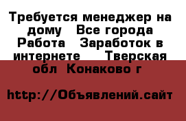 Требуется менеджер на дому - Все города Работа » Заработок в интернете   . Тверская обл.,Конаково г.